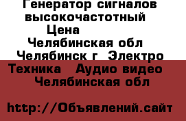  Генератор сигналов высокочастотный › Цена ­ 14 000 - Челябинская обл., Челябинск г. Электро-Техника » Аудио-видео   . Челябинская обл.